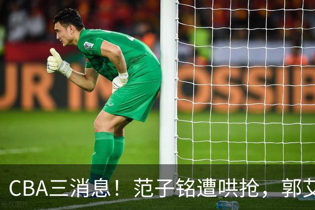 CBA三消息！范子铭遭哄抢，郭艾伦示好广东队，辽篮离队第一人出现